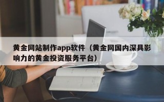 茂名黄金网站制作app软件（黄金网国内深具影响力的黄金投资服务平台）