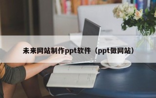 茂名未来网站制作ppt软件（ppt做网站）