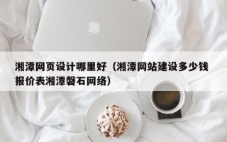 茂名湘潭网页设计哪里好（湘潭网站建设多少钱 报价表湘潭磐石网络）
