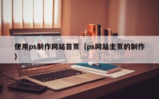 茂名使用ps制作网站首页（ps网站主页的制作）