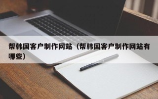 茂名帮韩国客户制作网站（帮韩国客户制作网站有哪些）